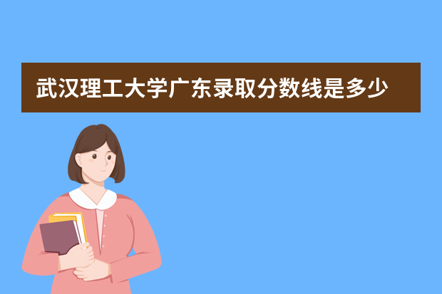 武汉理工大学广东录取分数线是多少 武汉理工大学广东招生人数多少